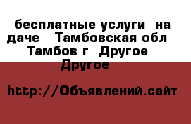   бесплатные услуги  на даче - Тамбовская обл., Тамбов г. Другое » Другое   